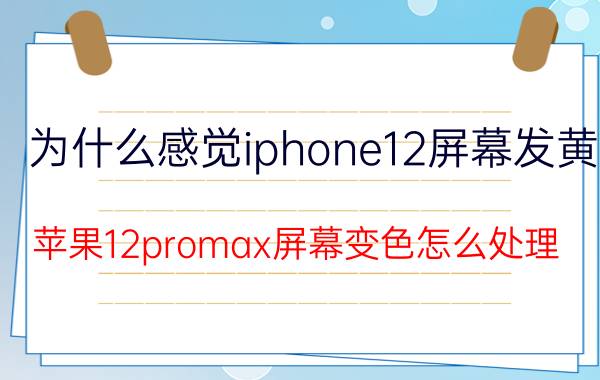 为什么感觉iphone12屏幕发黄 苹果12promax屏幕变色怎么处理？